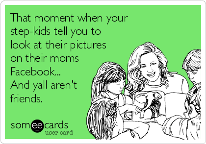That moment when your
step-kids tell you to
look at their pictures
on their moms
Facebook...
And yall aren't
friends. 
