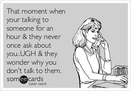 That moment when
your talking to
someone for an
hour & they never
once ask about
you..UGH & they
wonder why you
don't talk to them.