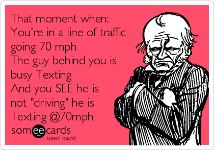 That moment when:
You're in a line of traffic
going 70 mph
The guy behind you is
busy Texting
And you SEE he is
not "driving" he is
Texting @70mph