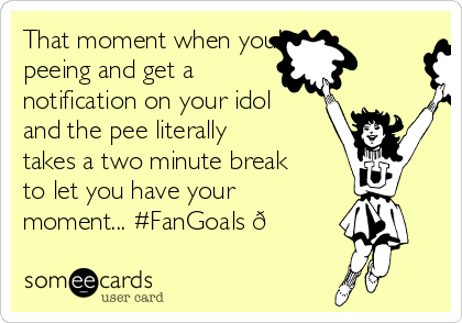 That moment when you're
peeing and get a
notification on your idol
and the pee literally
takes a two minute break
to let you have your
moment... #FanGoals 