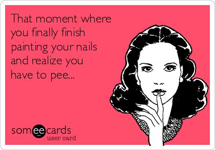 That moment where
you finally finish
painting your nails
and realize you
have to pee...