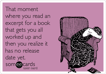 That moment
where you read an
excerpt for a book
that gets you all
worked up and
then you realize it
has no release
date yet.