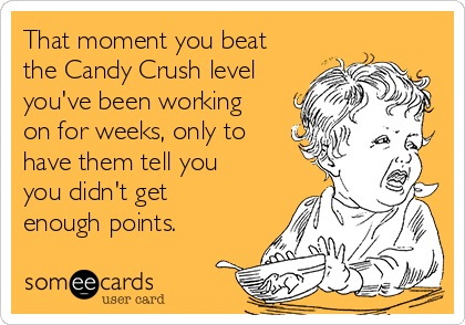 That moment you beat
the Candy Crush level
you've been working
on for weeks, only to
have them tell you
you didn't get
enough points.