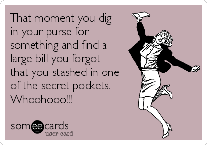 That moment you dig
in your purse for
something and find a
large bill you forgot
that you stashed in one
of the secret pockets.
Whoohooo!!!