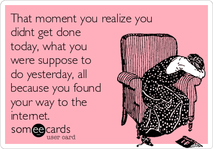 That moment you realize you
didnt get done
today, what you
were suppose to
do yesterday, all
because you found
your way to the
internet. 