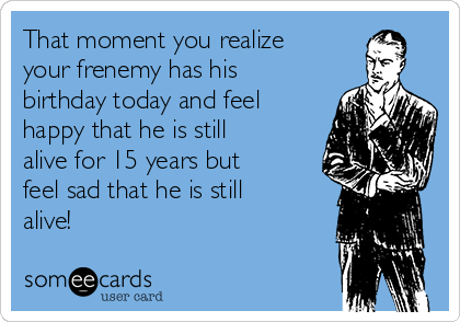 That moment you realize
your frenemy has his
birthday today and feel
happy that he is still
alive for 15 years but
feel sad that he is still
alive!