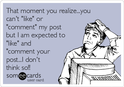 That moment you realize...you
can't "like" or
"comment" my post
but I am expected to
"like" and
"comment your
post...I don't
think so!!