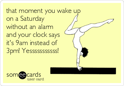 that moment you wake up
on a Saturday
without an alarm
and your clock says
it's 9am instead of
3pm! Yesssssssssss!