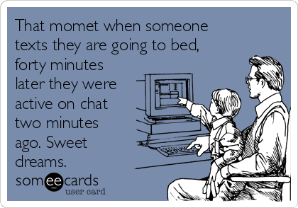 That momet when someone
texts they are going to bed,
forty minutes
later they were
active on chat
two minutes
ago. Sweet
dreams.