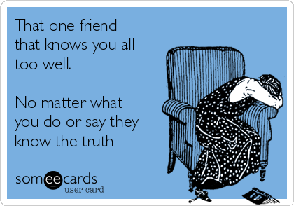 That one friend
that knows you all
too well.

No matter what
you do or say they
know the truth 