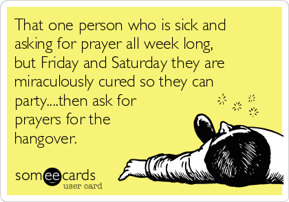 That one person who is sick and
asking for prayer all week long,
but Friday and Saturday they are
miraculously cured so they can
party....then ask for
prayers for the
hangover.  