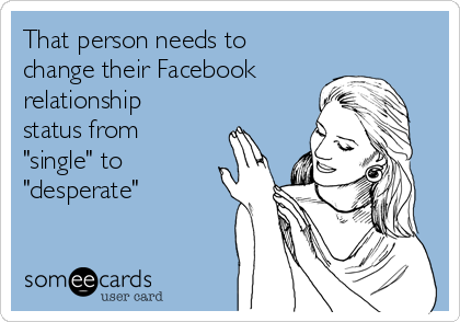 That person needs to
change their Facebook
relationship
status from
"single" to
"desperate"