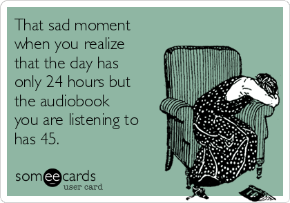 That sad moment
when you realize
that the day has
only 24 hours but
the audiobook
you are listening to
has 45.