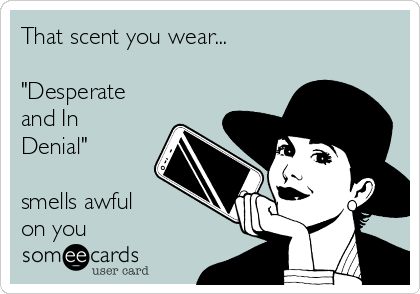 That scent you wear... 

"Desperate
and In
Denial"

smells awful
on you