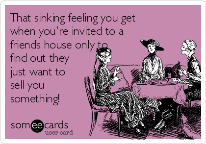 That sinking feeling you get
when you're invited to a
friends house only to
find out they
just want to
sell you
something! 