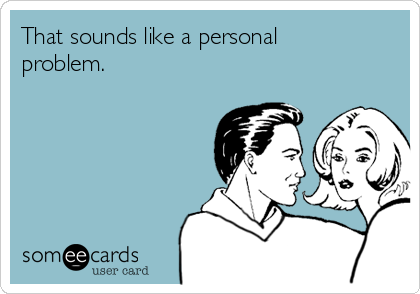 That sounds like a personal
problem.