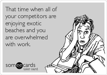 That time when all of
your competitors are
enjoying exotic
beaches and you
are overwhelmed
with work.