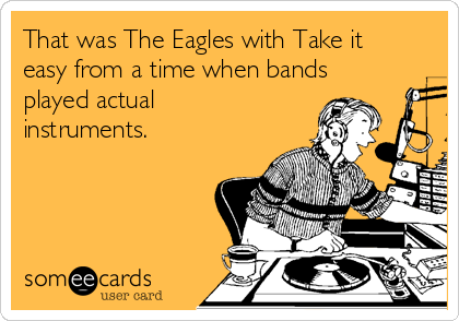 That was The Eagles with Take it
easy from a time when bands
played actual
instruments.