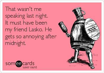 That wasn't me
speaking last night.
It must have been
my friend Lasko. He
gets so annoying after
midnight. 