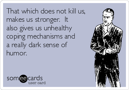 That which does not kill us,
makes us stronger.  It
also gives us unhealthy
coping mechanisms and
a really dark sense of
humor. 