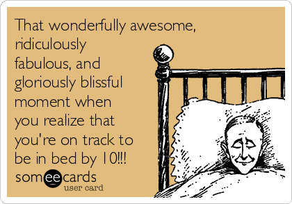 That wonderfully awesome,
ridiculously
fabulous, and        
gloriously blissful
moment when
you realize that
you're on track to
be in bed by 10!!!