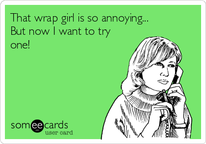 That wrap girl is so annoying...
But now I want to try
one!