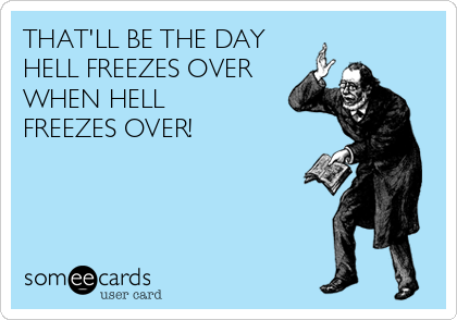 THAT'LL BE THE DAY
HELL FREEZES OVER
WHEN HELL
FREEZES OVER! 