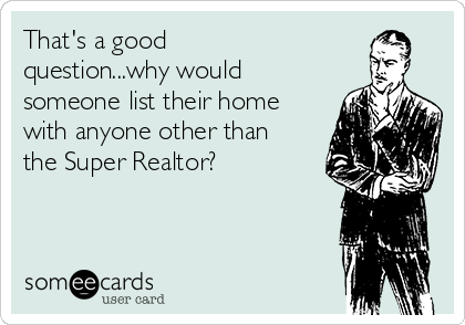 That's a good
question...why would
someone list their home
with anyone other than
the Super Realtor?