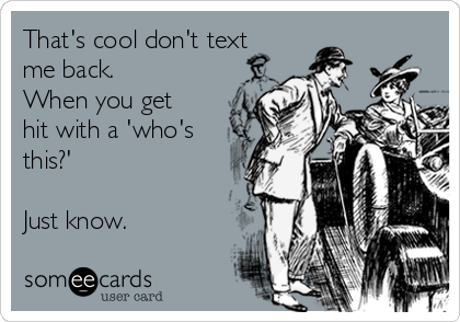 That's cool don't text
me back.
When you get
hit with a 'who's
this?'

Just know.