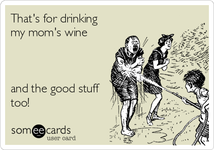 That's for drinking
my mom's wine



and the good stuff
too!