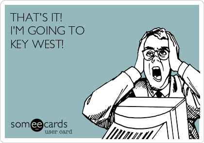 THAT'S IT!
I'M GOING TO 
KEY WEST!