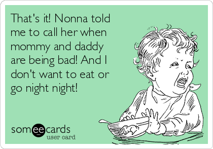 That's it! Nonna told
me to call her when
mommy and daddy
are being bad! And I
don't want to eat or
go night night! 