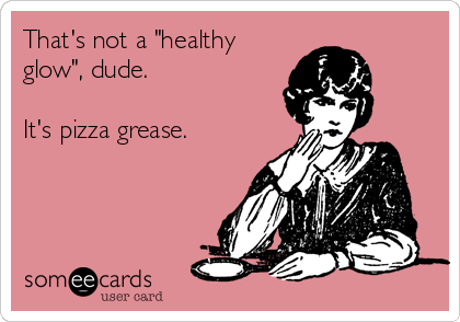 That's not a "healthy
glow", dude.

It's pizza grease.