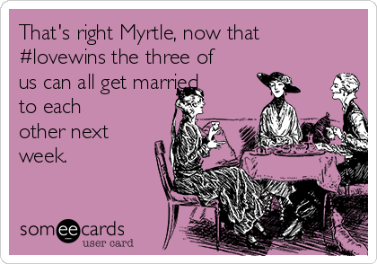 That's right Myrtle, now that
#lovewins the three of
us can all get married
to each
other next
week.