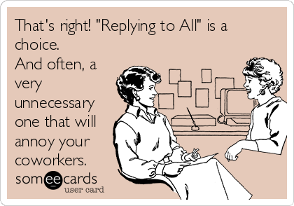 That's right! "Replying to All" is a
choice. 
And often, a
very
unnecessary
one that will
annoy your
coworkers.