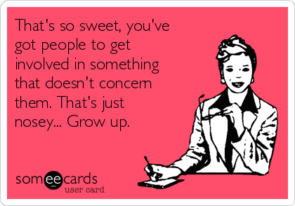 That's so sweet, you've
got people to get
involved in something
that doesn't concern
them. That's just
nosey... Grow up.