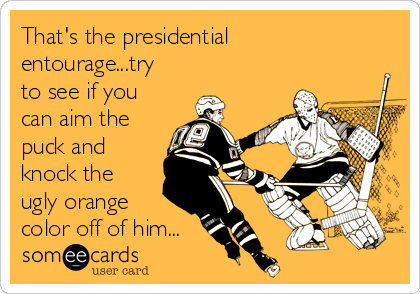 That's the presidential
entourage...try
to see if you
can aim the
puck and
knock the
ugly orange
color off of him...