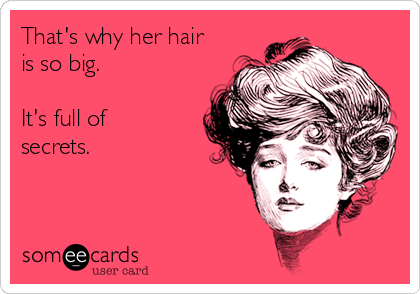 That's why her hair
is so big.

It's full of
secrets.