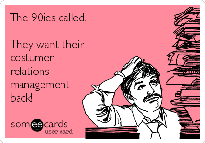 The 90ies called.

They want their
costumer
relations
management
back!