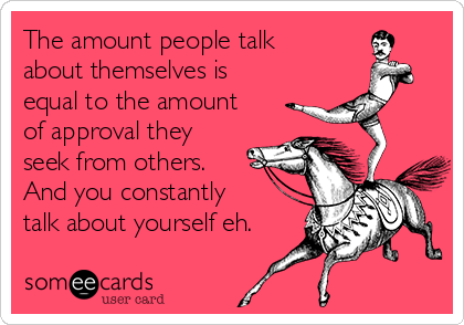 The amount people talk
about themselves is
equal to the amount
of approval they
seek from others. 
And you constantly
talk about yourself eh.