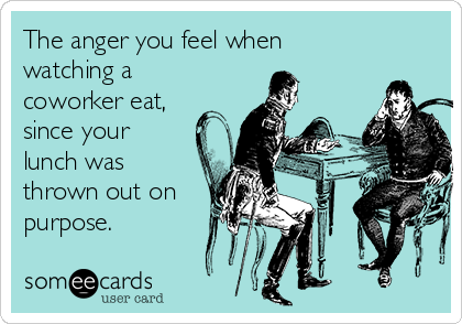 The anger you feel when
watching a
coworker eat,
since your
lunch was
thrown out on
purpose. 