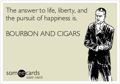 The answer to life, liberty, and
the pursuit of happiness is.

BOURBON AND CIGARS 