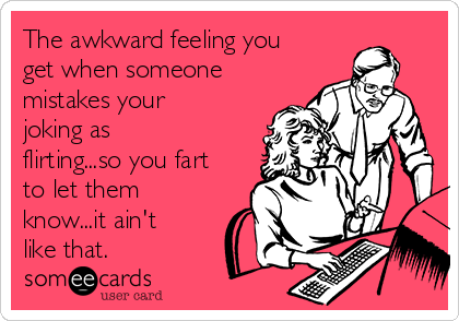 The awkward feeling you
get when someone
mistakes your
joking as
flirting...so you fart
to let them
know...it ain't
like that.