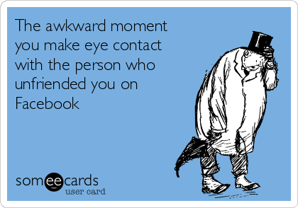 The awkward moment
you make eye contact
with the person who
unfriended you on
Facebook