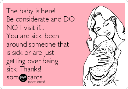 The baby is here! 
Be considerate and DO
NOT visit if...
You are sick, been
around someone that
is sick or are just
getting over being
sick. Thanks!