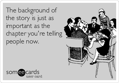 The background of
the story is just as
important as the
chapter you're telling
people now. 