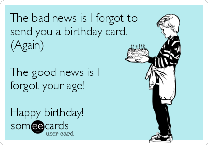 The bad news is I forgot to
send you a birthday card.  
(Again)      

The good news is I
forgot your age! 

Happy birthday! 