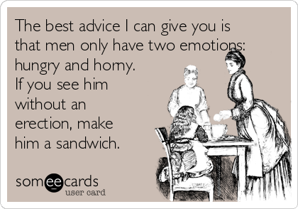The best advice I can give you is
that men only have two emotions:
hungry and horny.
If you see him
without an
erection, make
him a sandwich.