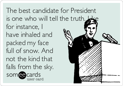 The best candidate for President
is one who will tell the truth. Like
for instance, I
have inhaled and
packed my face
full of snow. And
not the kind that
falls from the sky.