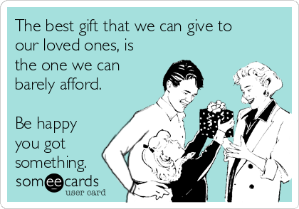 The best gift that we can give to
our loved ones, is
the one we can
barely afford.

Be happy
you got
something.